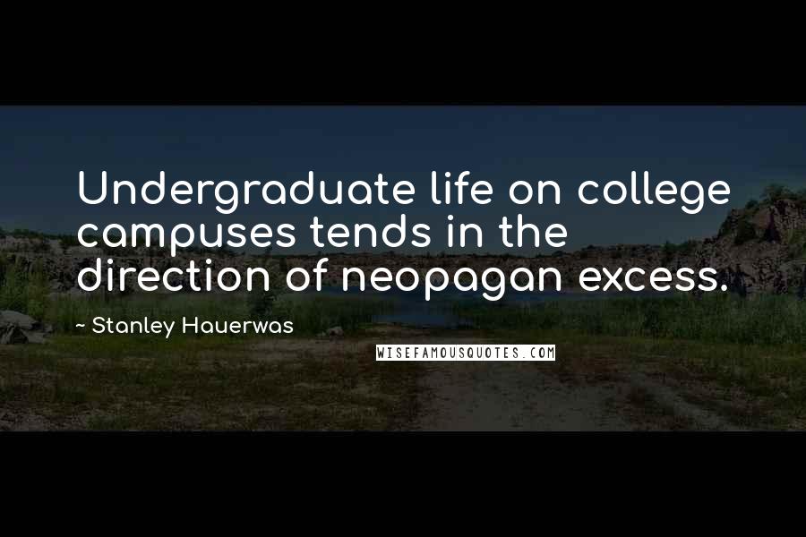 Stanley Hauerwas Quotes: Undergraduate life on college campuses tends in the direction of neopagan excess.