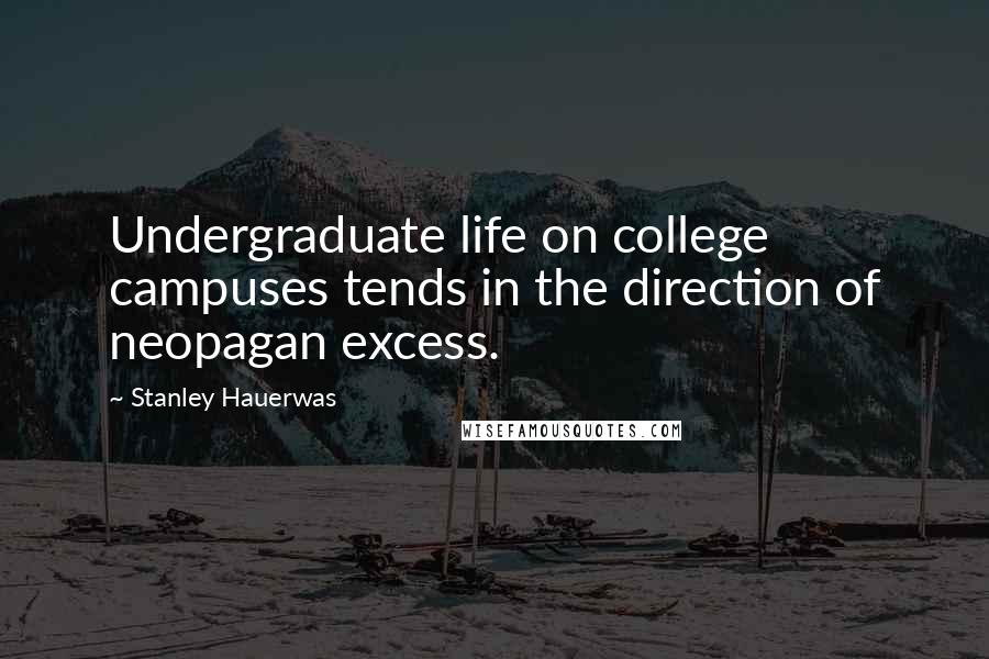 Stanley Hauerwas Quotes: Undergraduate life on college campuses tends in the direction of neopagan excess.