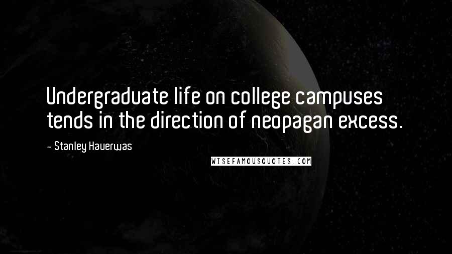 Stanley Hauerwas Quotes: Undergraduate life on college campuses tends in the direction of neopagan excess.