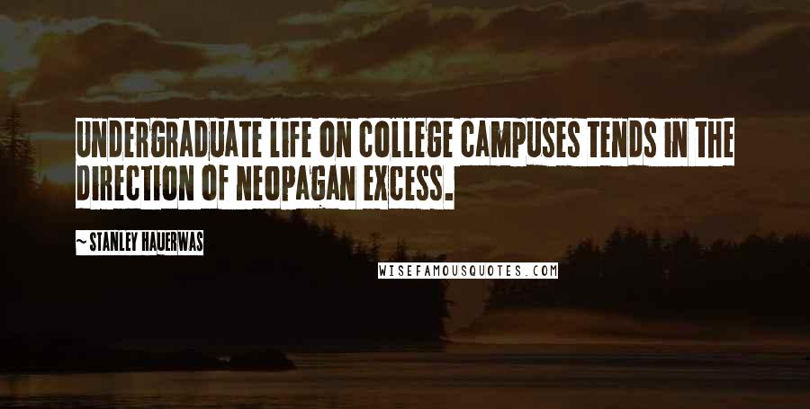 Stanley Hauerwas Quotes: Undergraduate life on college campuses tends in the direction of neopagan excess.