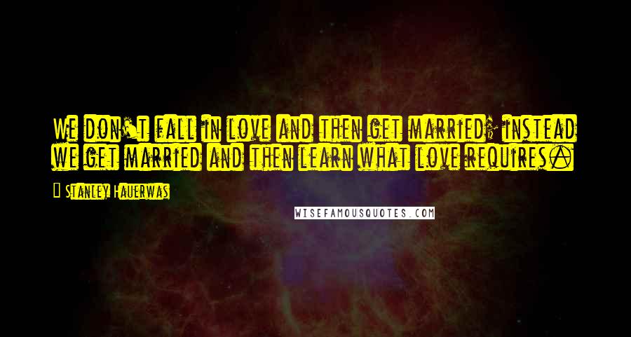 Stanley Hauerwas Quotes: We don't fall in love and then get married; instead we get married and then learn what love requires.