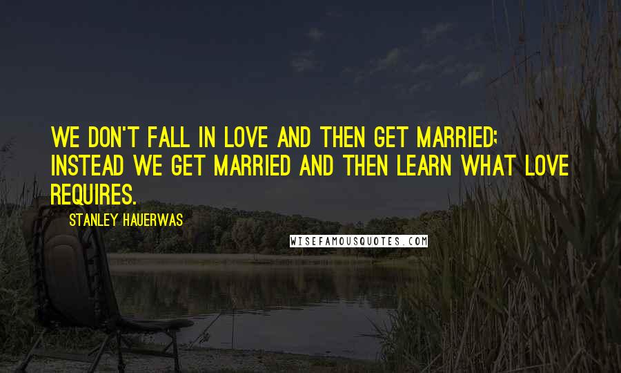 Stanley Hauerwas Quotes: We don't fall in love and then get married; instead we get married and then learn what love requires.
