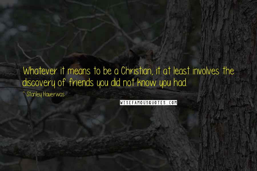 Stanley Hauerwas Quotes: Whatever it means to be a Christian, it at least involves the discovery of friends you did not know you had.