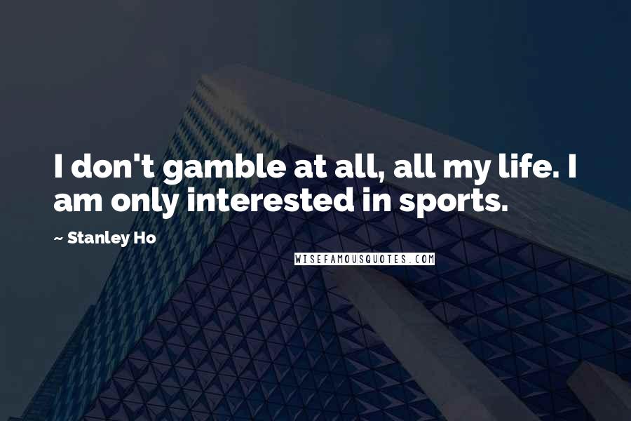 Stanley Ho Quotes: I don't gamble at all, all my life. I am only interested in sports.