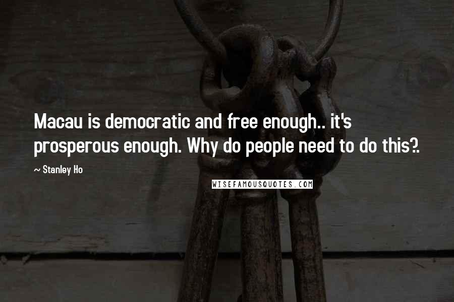 Stanley Ho Quotes: Macau is democratic and free enough.. it's prosperous enough. Why do people need to do this?.