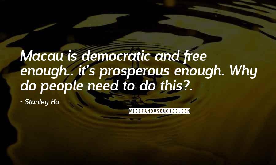 Stanley Ho Quotes: Macau is democratic and free enough.. it's prosperous enough. Why do people need to do this?.