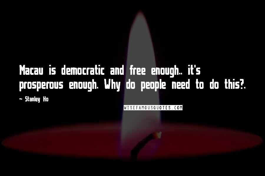 Stanley Ho Quotes: Macau is democratic and free enough.. it's prosperous enough. Why do people need to do this?.