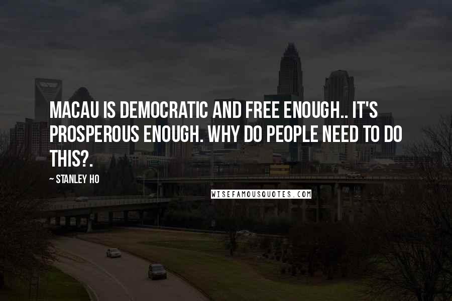 Stanley Ho Quotes: Macau is democratic and free enough.. it's prosperous enough. Why do people need to do this?.