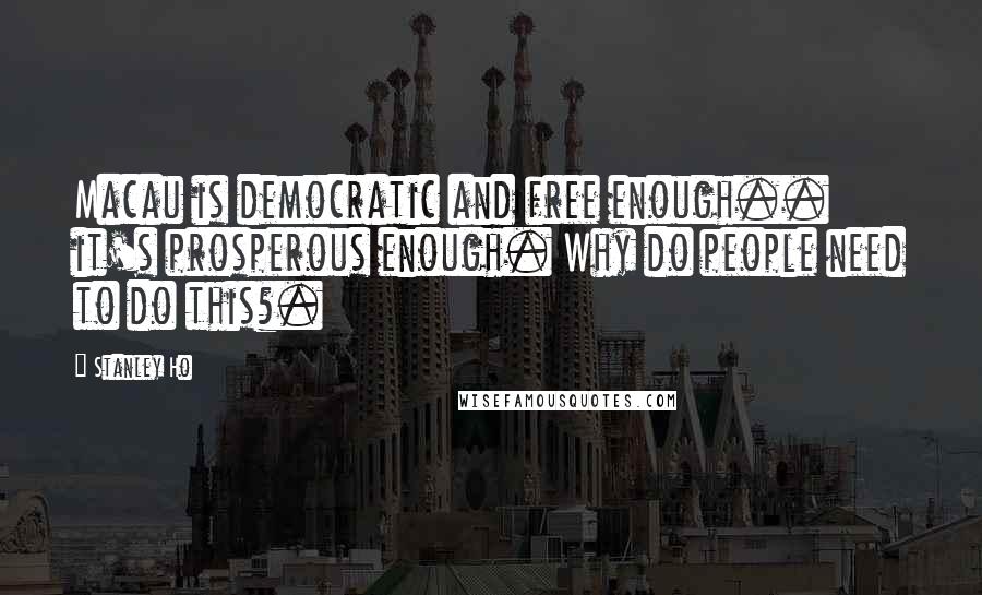 Stanley Ho Quotes: Macau is democratic and free enough.. it's prosperous enough. Why do people need to do this?.