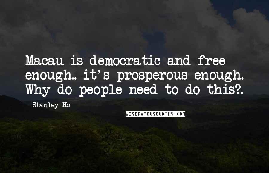 Stanley Ho Quotes: Macau is democratic and free enough.. it's prosperous enough. Why do people need to do this?.