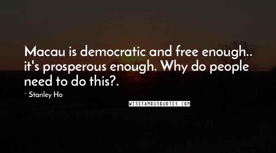 Stanley Ho Quotes: Macau is democratic and free enough.. it's prosperous enough. Why do people need to do this?.
