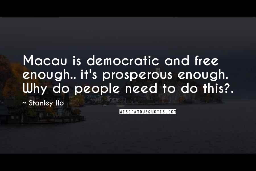 Stanley Ho Quotes: Macau is democratic and free enough.. it's prosperous enough. Why do people need to do this?.