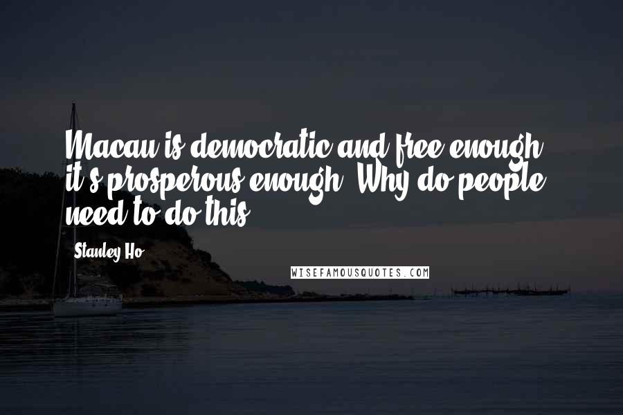 Stanley Ho Quotes: Macau is democratic and free enough.. it's prosperous enough. Why do people need to do this?.