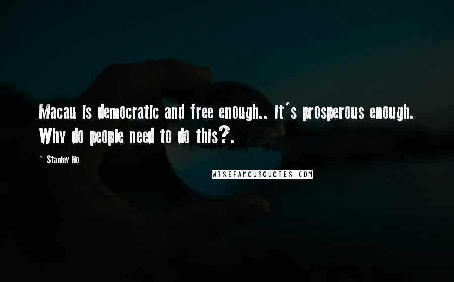 Stanley Ho Quotes: Macau is democratic and free enough.. it's prosperous enough. Why do people need to do this?.
