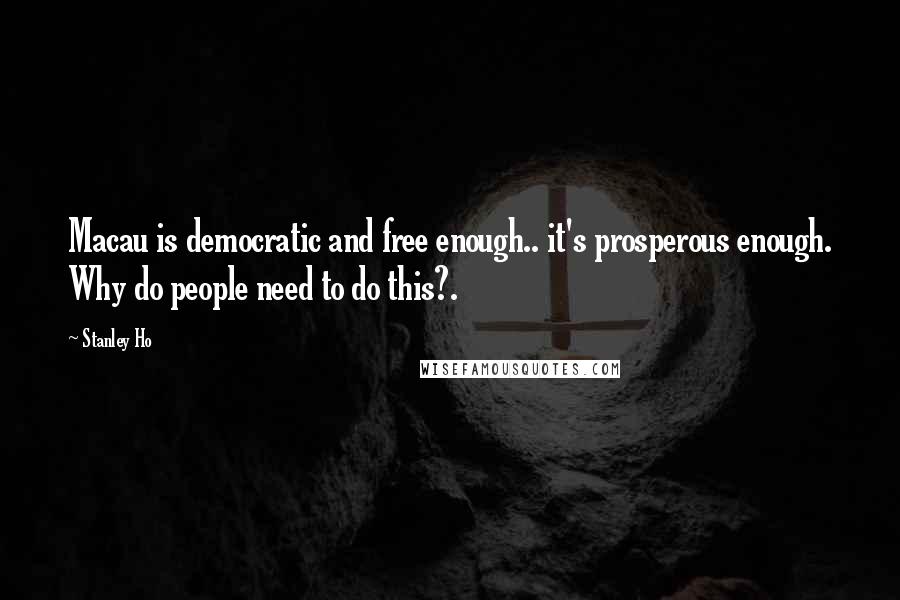 Stanley Ho Quotes: Macau is democratic and free enough.. it's prosperous enough. Why do people need to do this?.
