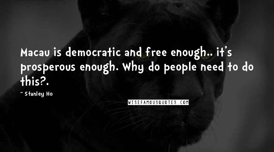 Stanley Ho Quotes: Macau is democratic and free enough.. it's prosperous enough. Why do people need to do this?.