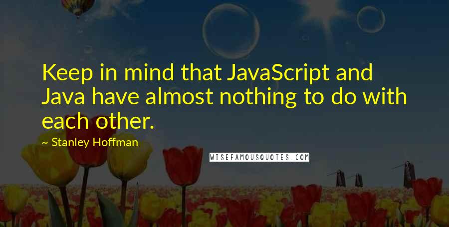 Stanley Hoffman Quotes: Keep in mind that JavaScript and Java have almost nothing to do with each other.
