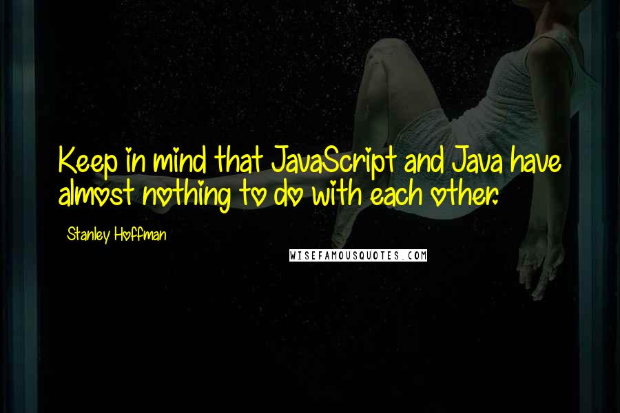 Stanley Hoffman Quotes: Keep in mind that JavaScript and Java have almost nothing to do with each other.