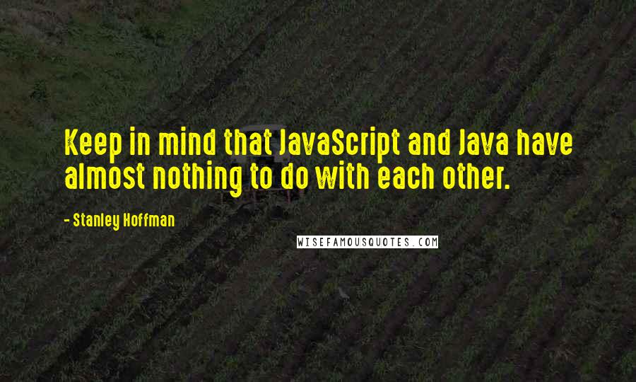 Stanley Hoffman Quotes: Keep in mind that JavaScript and Java have almost nothing to do with each other.