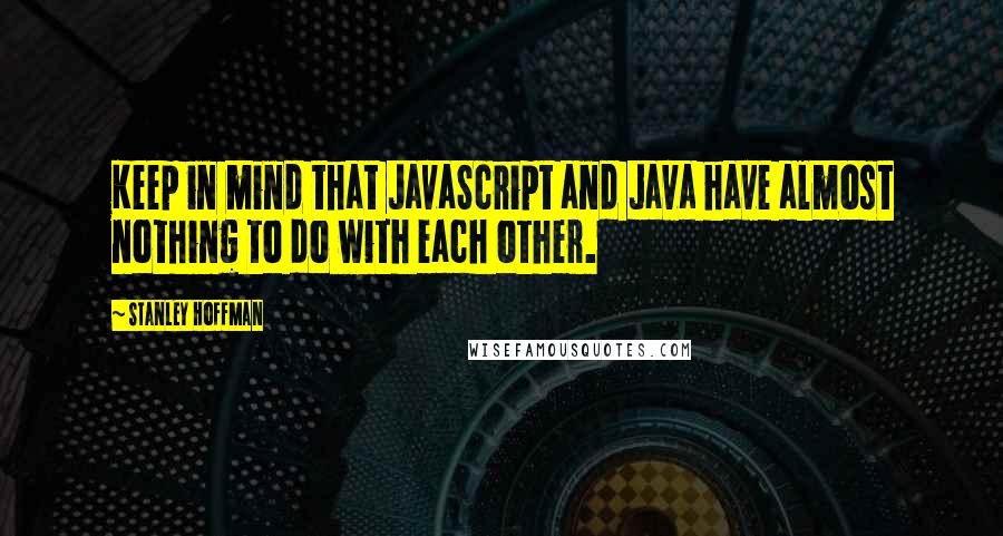 Stanley Hoffman Quotes: Keep in mind that JavaScript and Java have almost nothing to do with each other.