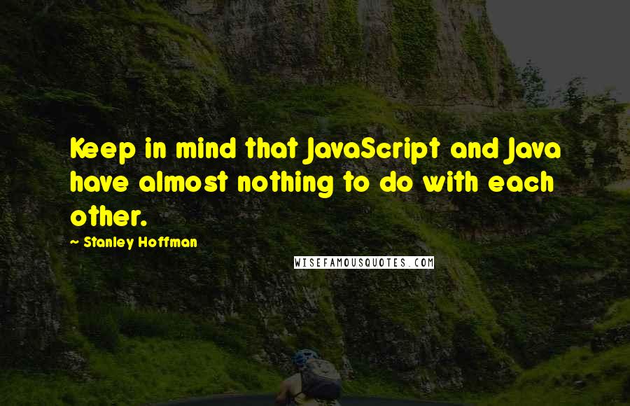 Stanley Hoffman Quotes: Keep in mind that JavaScript and Java have almost nothing to do with each other.