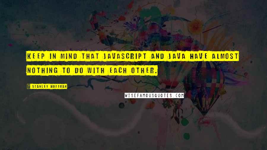 Stanley Hoffman Quotes: Keep in mind that JavaScript and Java have almost nothing to do with each other.