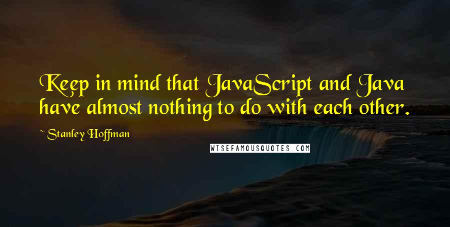 Stanley Hoffman Quotes: Keep in mind that JavaScript and Java have almost nothing to do with each other.