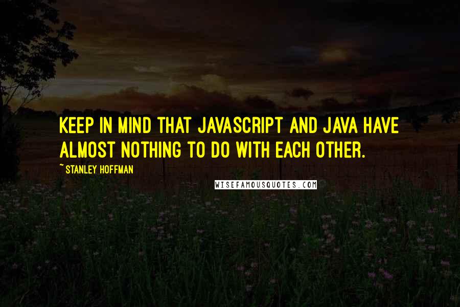 Stanley Hoffman Quotes: Keep in mind that JavaScript and Java have almost nothing to do with each other.