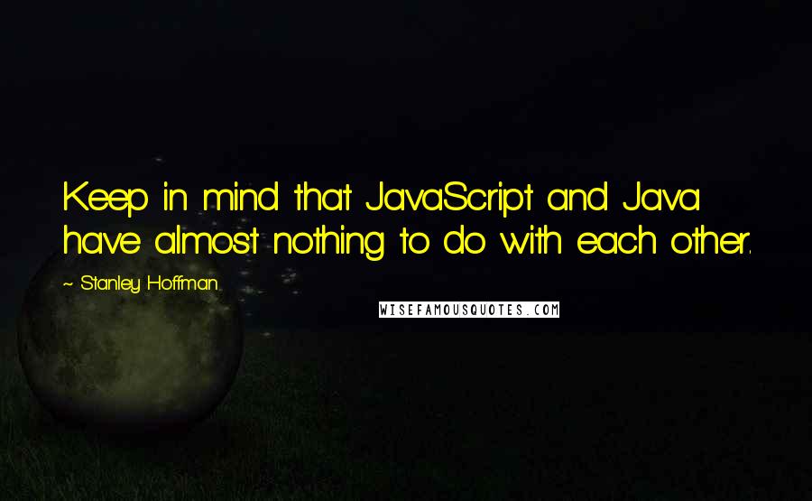 Stanley Hoffman Quotes: Keep in mind that JavaScript and Java have almost nothing to do with each other.