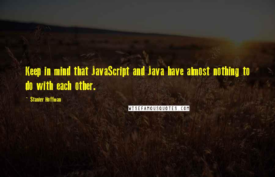 Stanley Hoffman Quotes: Keep in mind that JavaScript and Java have almost nothing to do with each other.