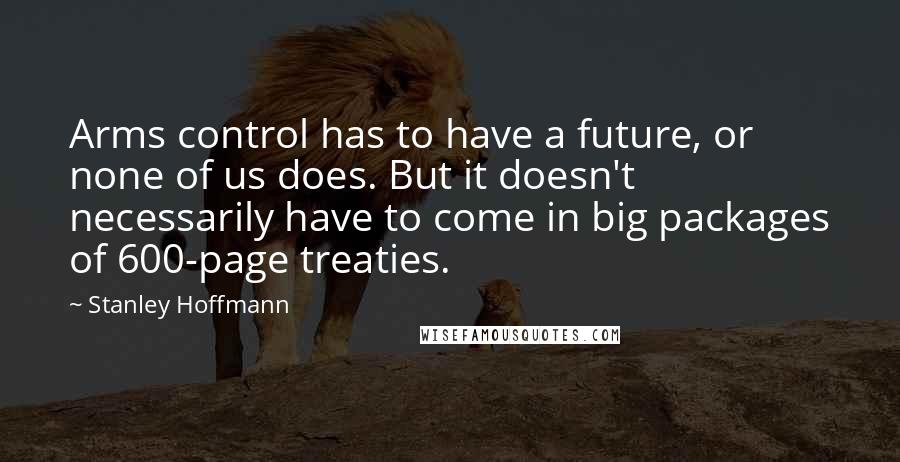 Stanley Hoffmann Quotes: Arms control has to have a future, or none of us does. But it doesn't necessarily have to come in big packages of 600-page treaties.