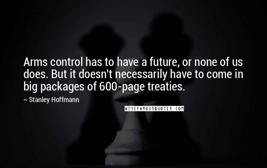 Stanley Hoffmann Quotes: Arms control has to have a future, or none of us does. But it doesn't necessarily have to come in big packages of 600-page treaties.