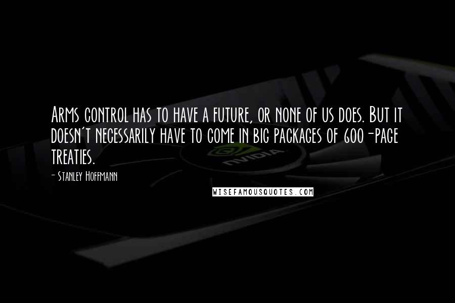 Stanley Hoffmann Quotes: Arms control has to have a future, or none of us does. But it doesn't necessarily have to come in big packages of 600-page treaties.