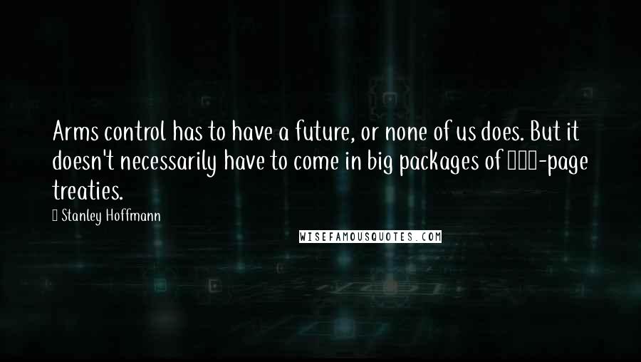 Stanley Hoffmann Quotes: Arms control has to have a future, or none of us does. But it doesn't necessarily have to come in big packages of 600-page treaties.