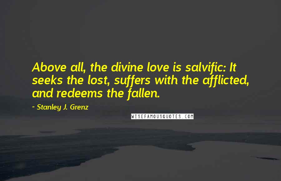 Stanley J. Grenz Quotes: Above all, the divine love is salvific: It seeks the lost, suffers with the afflicted, and redeems the fallen.