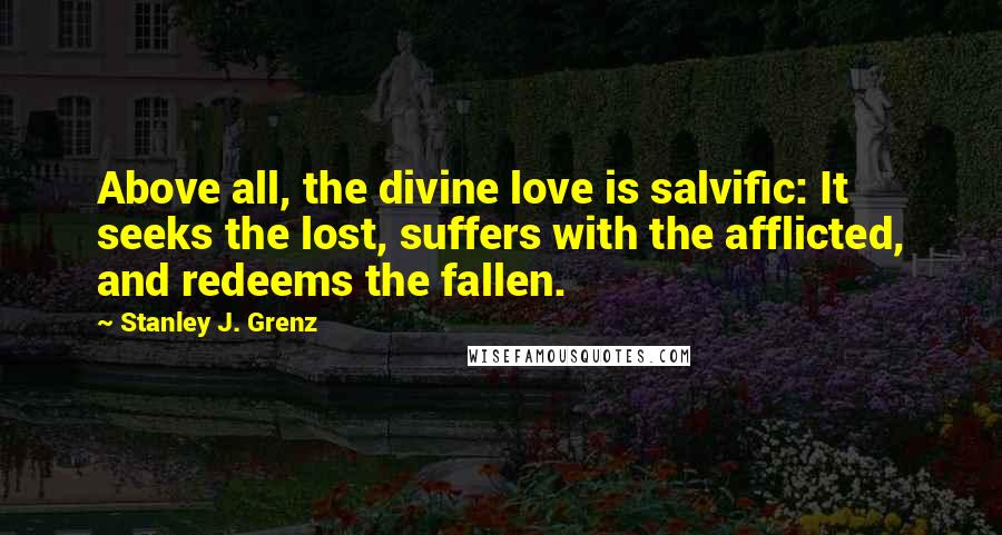 Stanley J. Grenz Quotes: Above all, the divine love is salvific: It seeks the lost, suffers with the afflicted, and redeems the fallen.