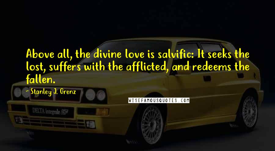 Stanley J. Grenz Quotes: Above all, the divine love is salvific: It seeks the lost, suffers with the afflicted, and redeems the fallen.