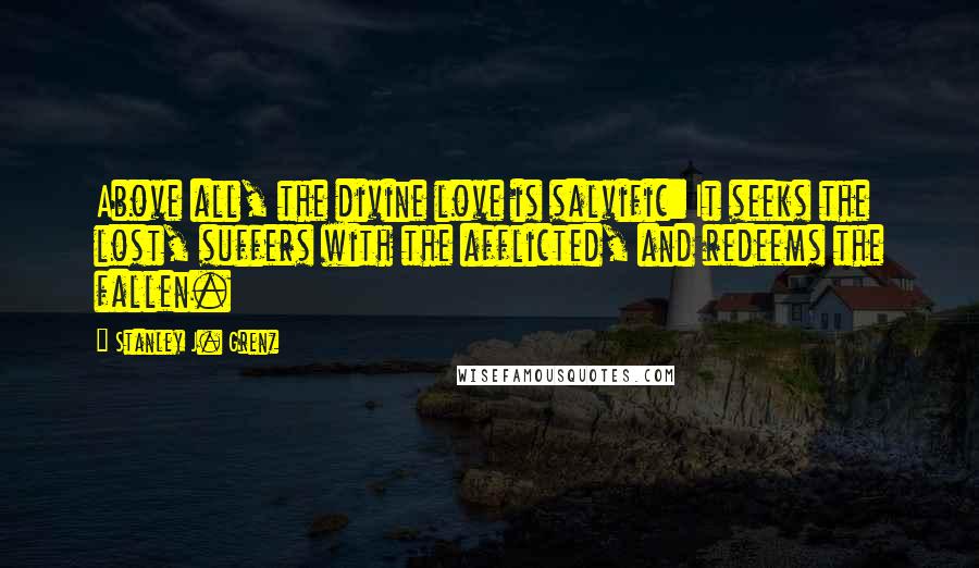 Stanley J. Grenz Quotes: Above all, the divine love is salvific: It seeks the lost, suffers with the afflicted, and redeems the fallen.