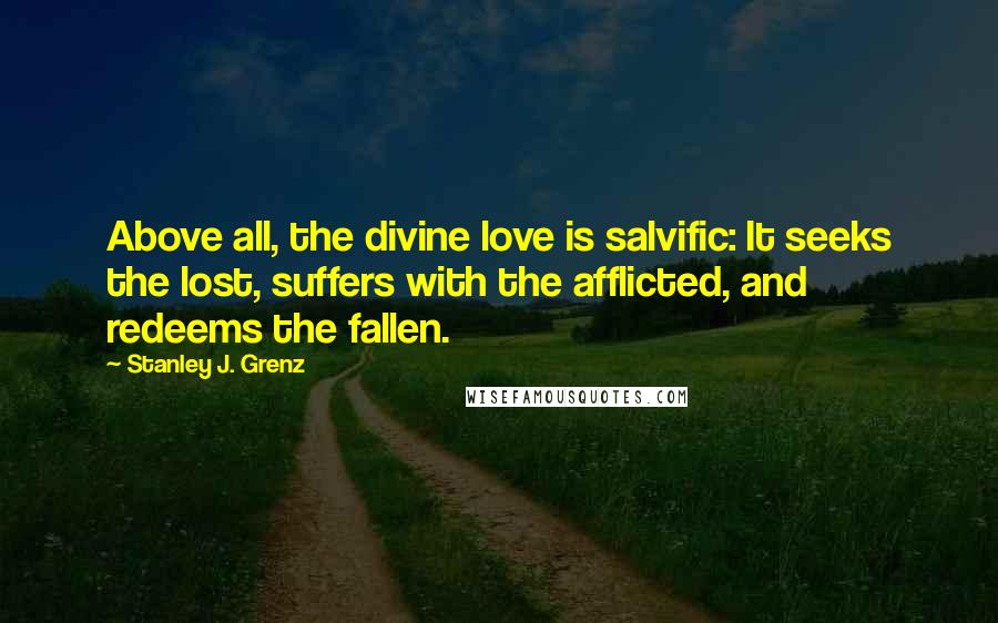 Stanley J. Grenz Quotes: Above all, the divine love is salvific: It seeks the lost, suffers with the afflicted, and redeems the fallen.