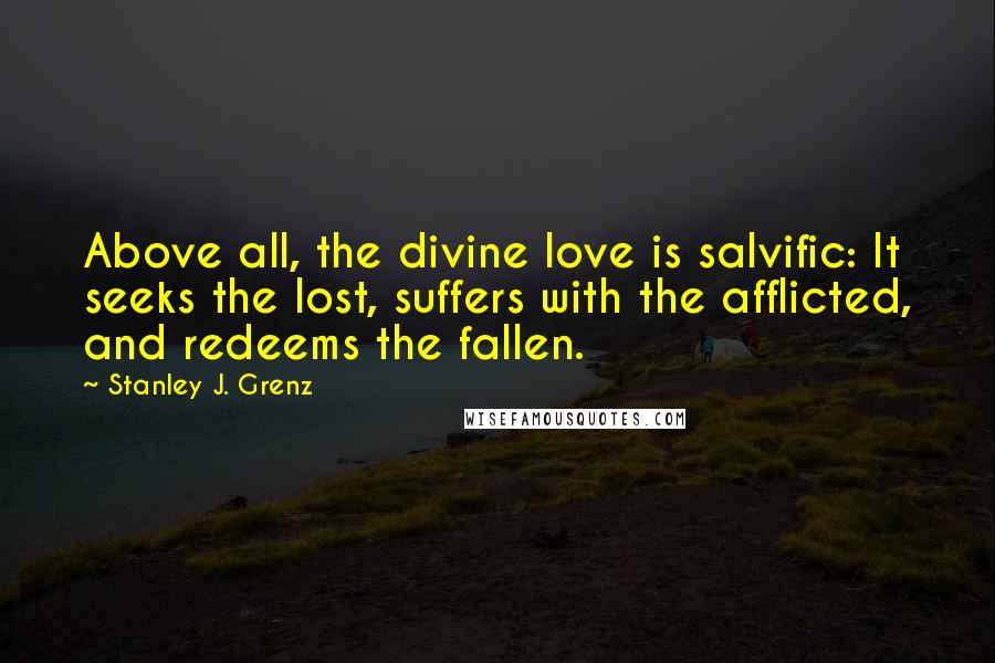 Stanley J. Grenz Quotes: Above all, the divine love is salvific: It seeks the lost, suffers with the afflicted, and redeems the fallen.
