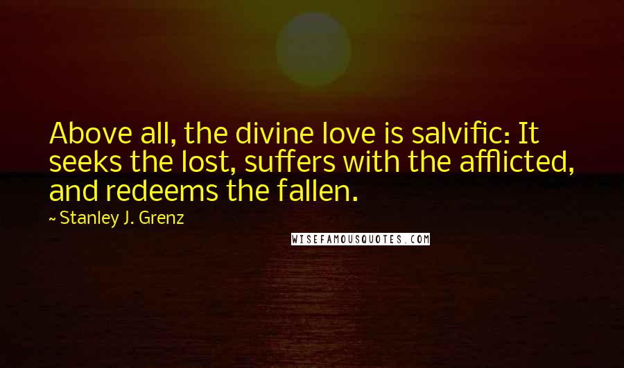 Stanley J. Grenz Quotes: Above all, the divine love is salvific: It seeks the lost, suffers with the afflicted, and redeems the fallen.