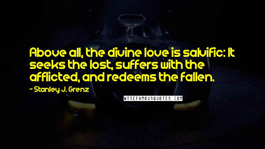 Stanley J. Grenz Quotes: Above all, the divine love is salvific: It seeks the lost, suffers with the afflicted, and redeems the fallen.