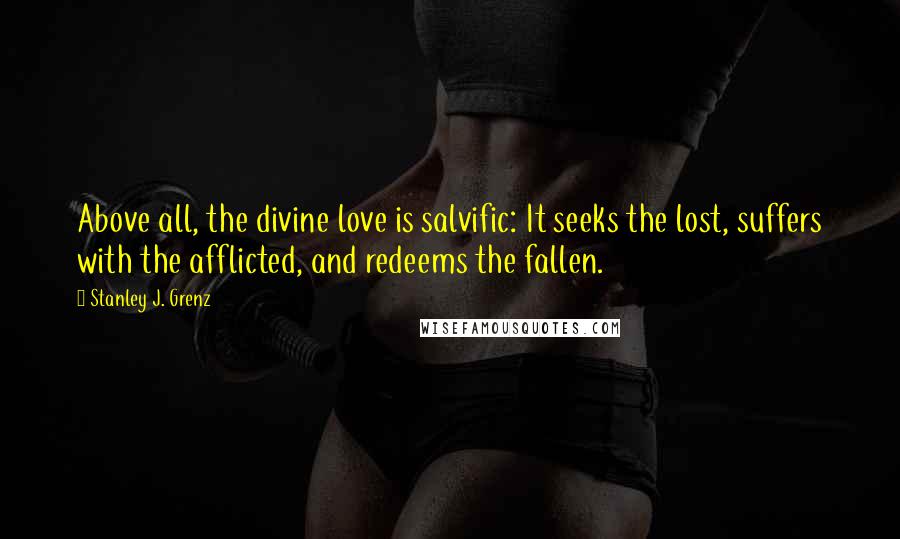 Stanley J. Grenz Quotes: Above all, the divine love is salvific: It seeks the lost, suffers with the afflicted, and redeems the fallen.