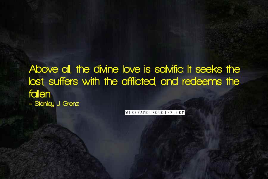 Stanley J. Grenz Quotes: Above all, the divine love is salvific: It seeks the lost, suffers with the afflicted, and redeems the fallen.