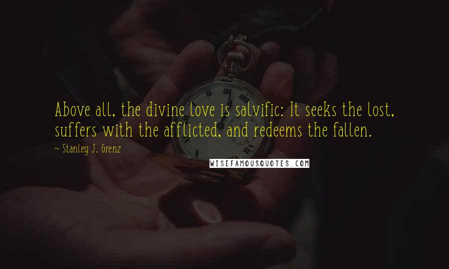 Stanley J. Grenz Quotes: Above all, the divine love is salvific: It seeks the lost, suffers with the afflicted, and redeems the fallen.