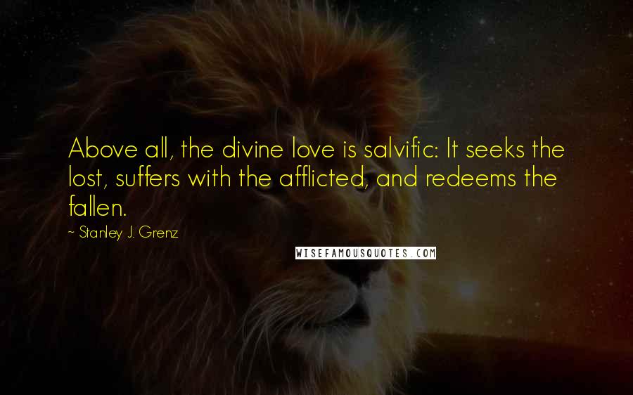 Stanley J. Grenz Quotes: Above all, the divine love is salvific: It seeks the lost, suffers with the afflicted, and redeems the fallen.