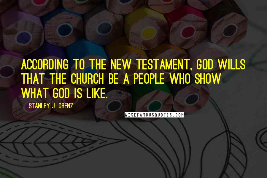 Stanley J. Grenz Quotes: According to the New Testament, God wills that the church be a people who show what God is like.