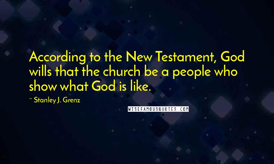 Stanley J. Grenz Quotes: According to the New Testament, God wills that the church be a people who show what God is like.