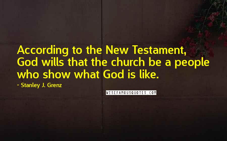 Stanley J. Grenz Quotes: According to the New Testament, God wills that the church be a people who show what God is like.