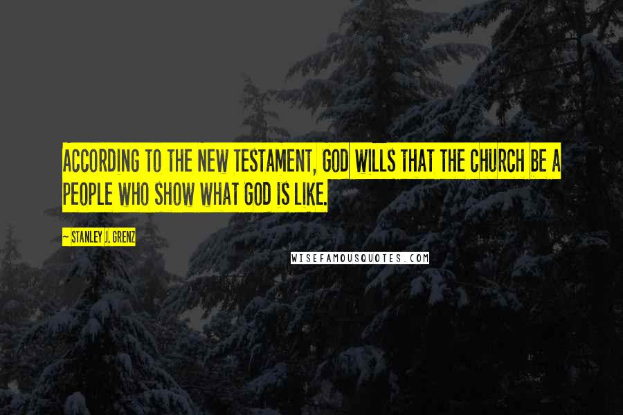 Stanley J. Grenz Quotes: According to the New Testament, God wills that the church be a people who show what God is like.